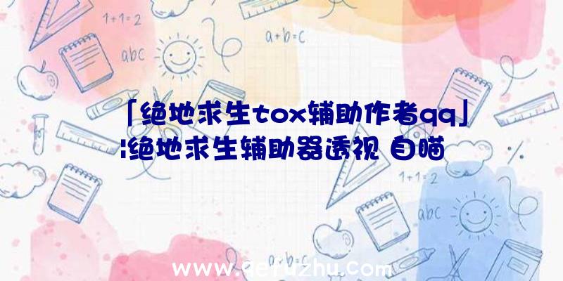 「绝地求生tox辅助作者qq」|绝地求生辅助器透视